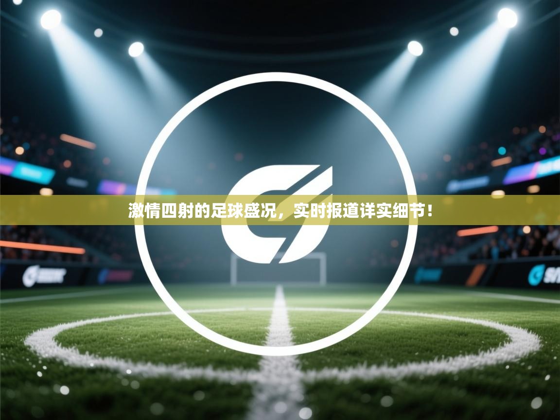 激情四射的足球盛况，实时报道详实细节！  第2张