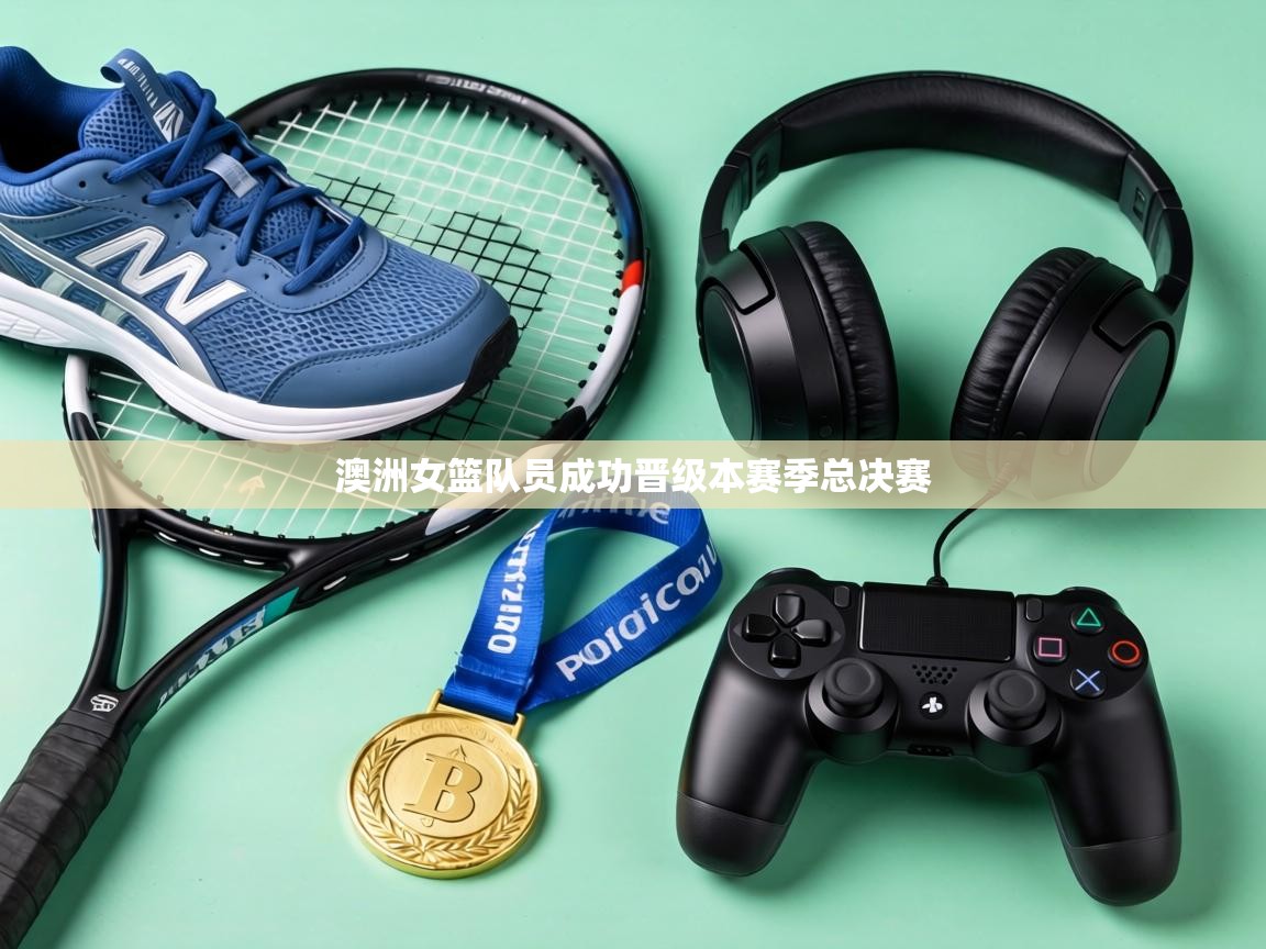 澳洲女篮队员成功晋级本赛季总决赛